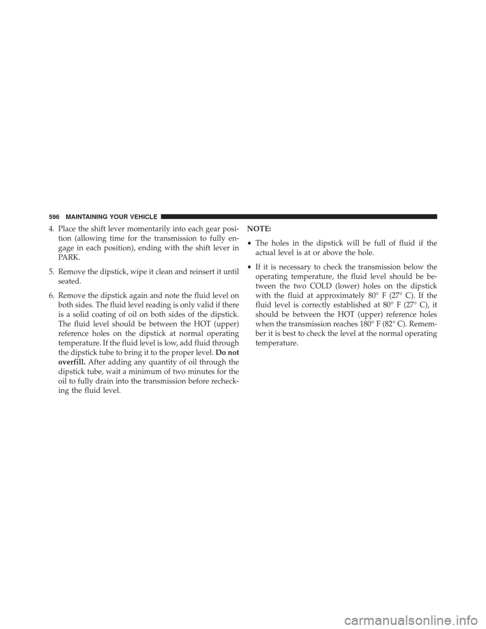 JEEP WRANGLER 2013 JK / 3.G Owners Manual 4. Place the shift lever momentarily into each gear posi-tion (allowing time for the transmission to fully en-
gage in each position), ending with the shift lever in
PARK.
5. Remove the dipstick, wipe