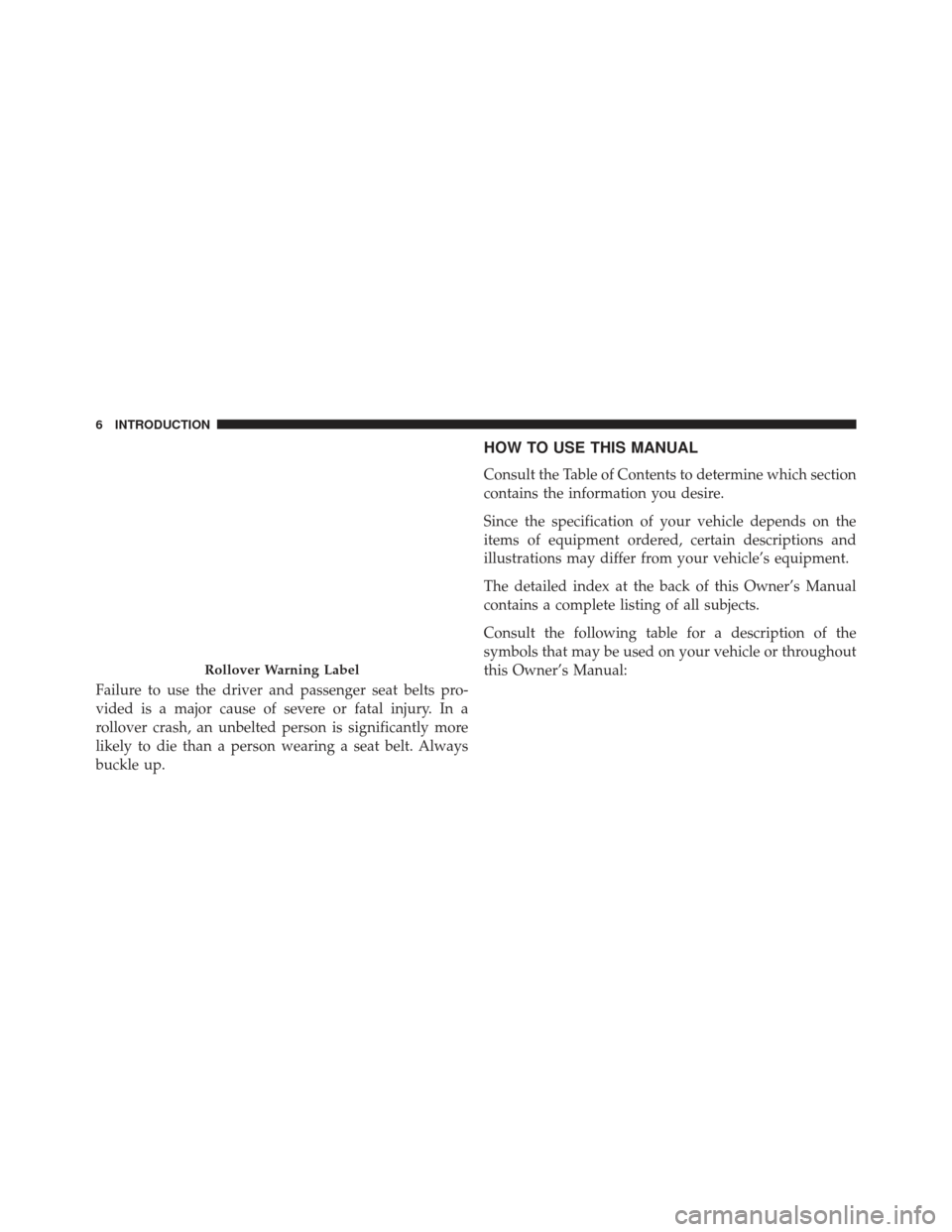 JEEP WRANGLER 2013 JK / 3.G Owners Manual Failure to use the driver and passenger seat belts pro-
vided is a major cause of severe or fatal injury. In a
rollover crash, an unbelted person is significantly more
likely to die than a person wear