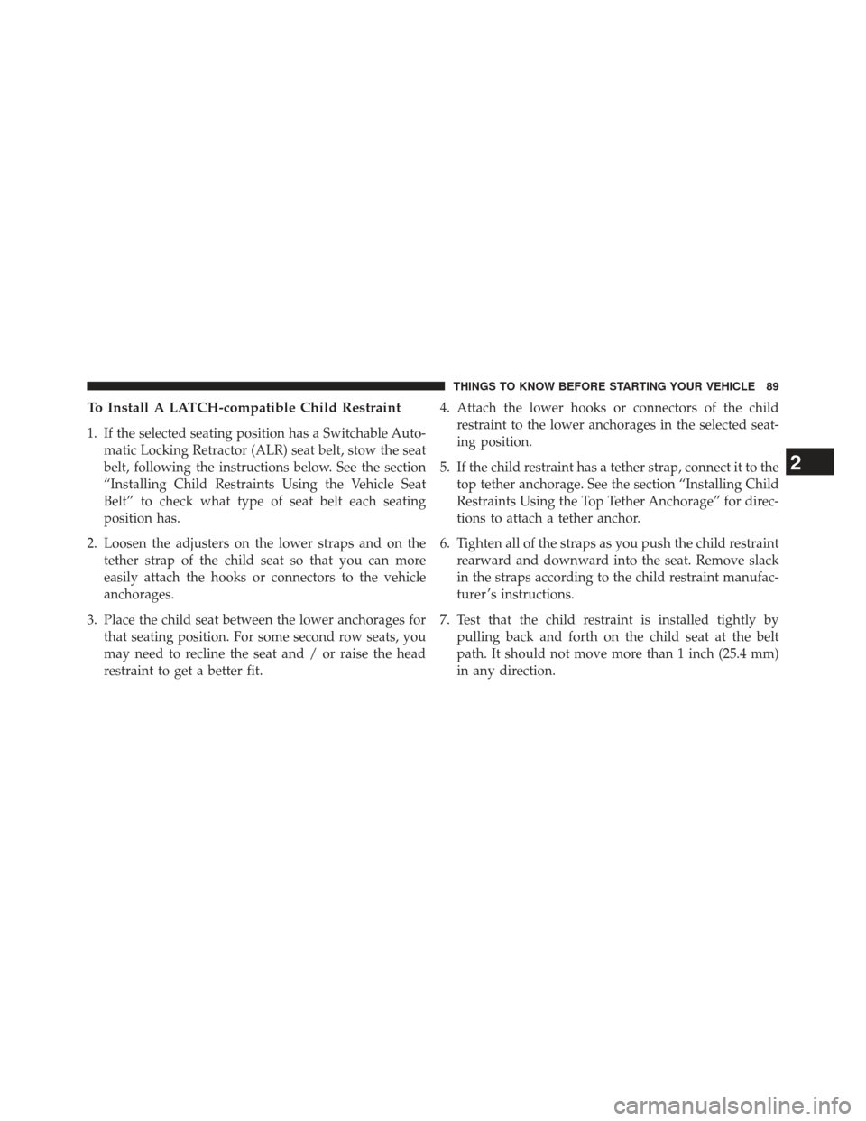 JEEP WRANGLER 2013 JK / 3.G Owners Manual To Install A LATCH-compatible Child Restraint
1. If the selected seating position has a Switchable Auto-matic Locking Retractor (ALR) seat belt, stow the seat
belt, following the instructions below. S JEEP WRANGLER 2013 JK / 3.G Owners Manual To Install A LATCH-compatible Child Restraint
1. If the selected seating position has a Switchable Auto-matic Locking Retractor (ALR) seat belt, stow the seat
belt, following the instructions below. S