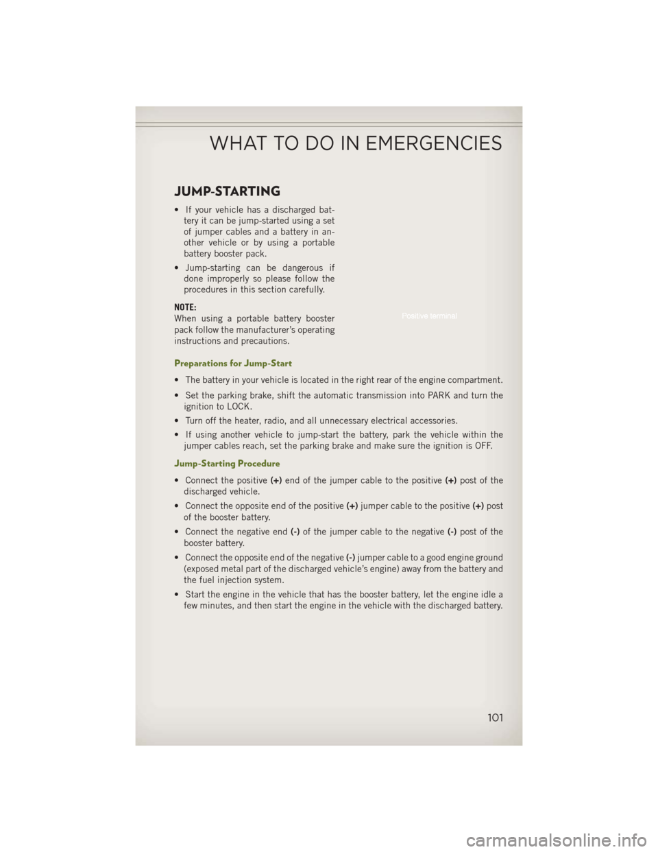 JEEP WRANGLER 2013 JK / 3.G User Guide JUMP-STARTING
• If your vehicle has a discharged bat-tery it can be jump-started using a set
of jumper cables and a battery in an-
other vehicle or by using a portable
battery booster pack.
• Jump