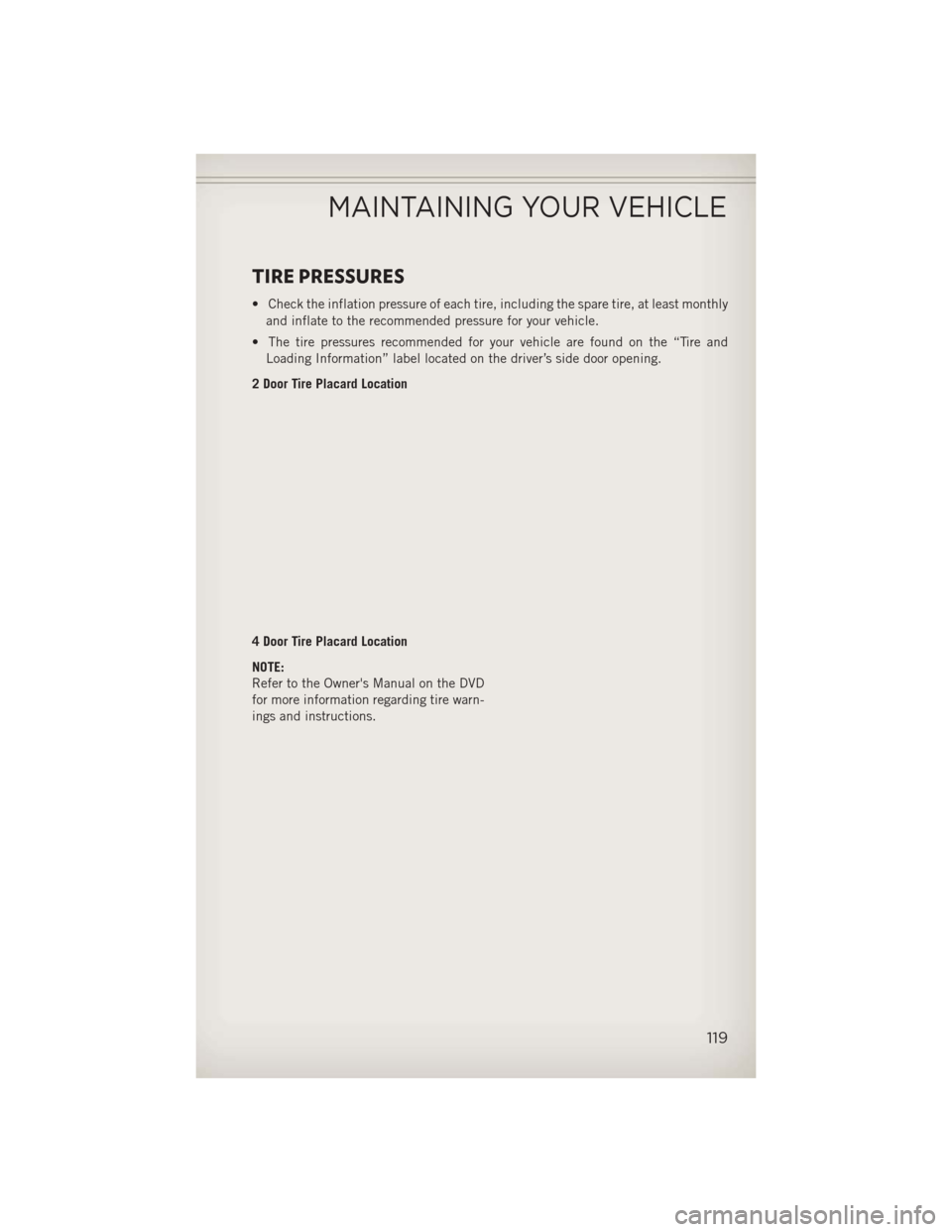 JEEP WRANGLER 2013 JK / 3.G User Guide TIRE PRESSURES
• Check the inflation pressure of each tire, including the spare tire, at least monthlyand inflate to the recommended pressure for your vehicle.
• The tire pressures recommended for