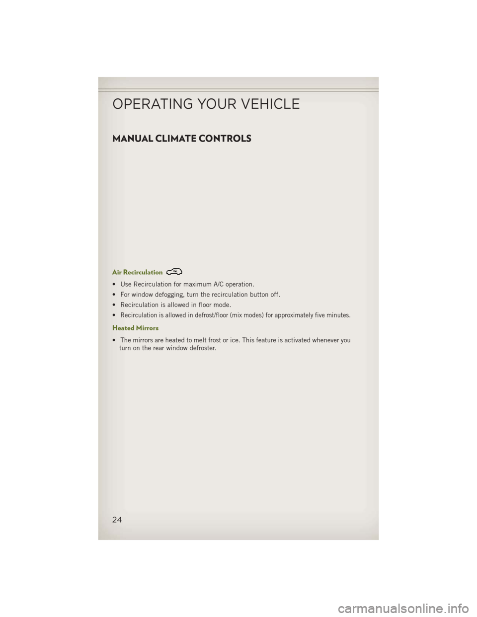 JEEP WRANGLER 2013 JK / 3.G User Guide MANUAL CLIMATE CONTROLS
Air Recirculation
• Use Recirculation for maximum A/C operation.
• For window defogging, turn the recirculation button off.
• Recirculation is allowed in floor mode.
•
JEEP WRANGLER 2013 JK / 3.G User Guide MANUAL CLIMATE CONTROLS
Air Recirculation
• Use Recirculation for maximum A/C operation.
• For window defogging, turn the recirculation button off.
• Recirculation is allowed in floor mode.
•