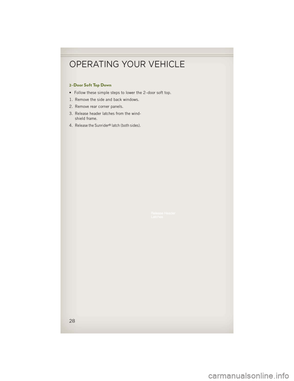JEEP WRANGLER 2013 JK / 3.G User Guide 2–Door Soft Top Down
• Follow these simple steps to lower the 2–door soft top.
1. Remove the side and back windows.
2. Remove rear corner panels.
3.
Release header latches from the wind-
shield JEEP WRANGLER 2013 JK / 3.G User Guide 2–Door Soft Top Down
• Follow these simple steps to lower the 2–door soft top.
1. Remove the side and back windows.
2. Remove rear corner panels.
3.
Release header latches from the wind-
shield