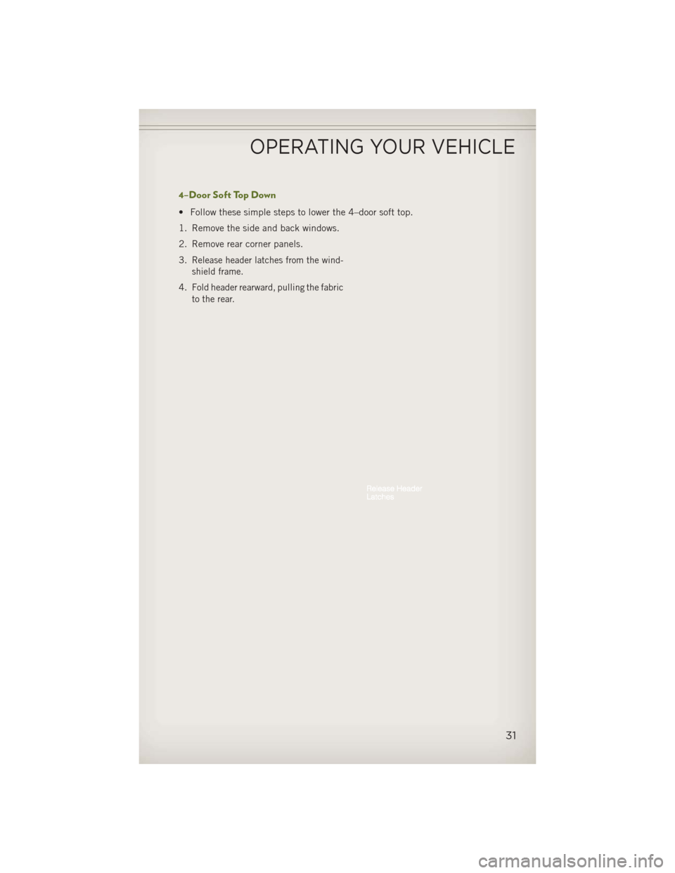 JEEP WRANGLER 2013 JK / 3.G User Guide 4–Door Soft Top Down
• Follow these simple steps to lower the 4–door soft top.
1. Remove the side and back windows.
2. Remove rear corner panels.
3.
Release header latches from the wind-
shield JEEP WRANGLER 2013 JK / 3.G User Guide 4–Door Soft Top Down
• Follow these simple steps to lower the 4–door soft top.
1. Remove the side and back windows.
2. Remove rear corner panels.
3.
Release header latches from the wind-
shield