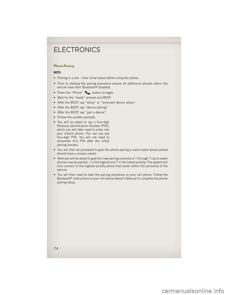 JEEP WRANGLER 2013 JK / 3.G User Guide Phone Pairing
NOTE:
• Pairing is a one - time initial setup before using the phone.
• Prior to starting the pairing procedure ensure all additional phones within thevehicle have their Bluetooth
®