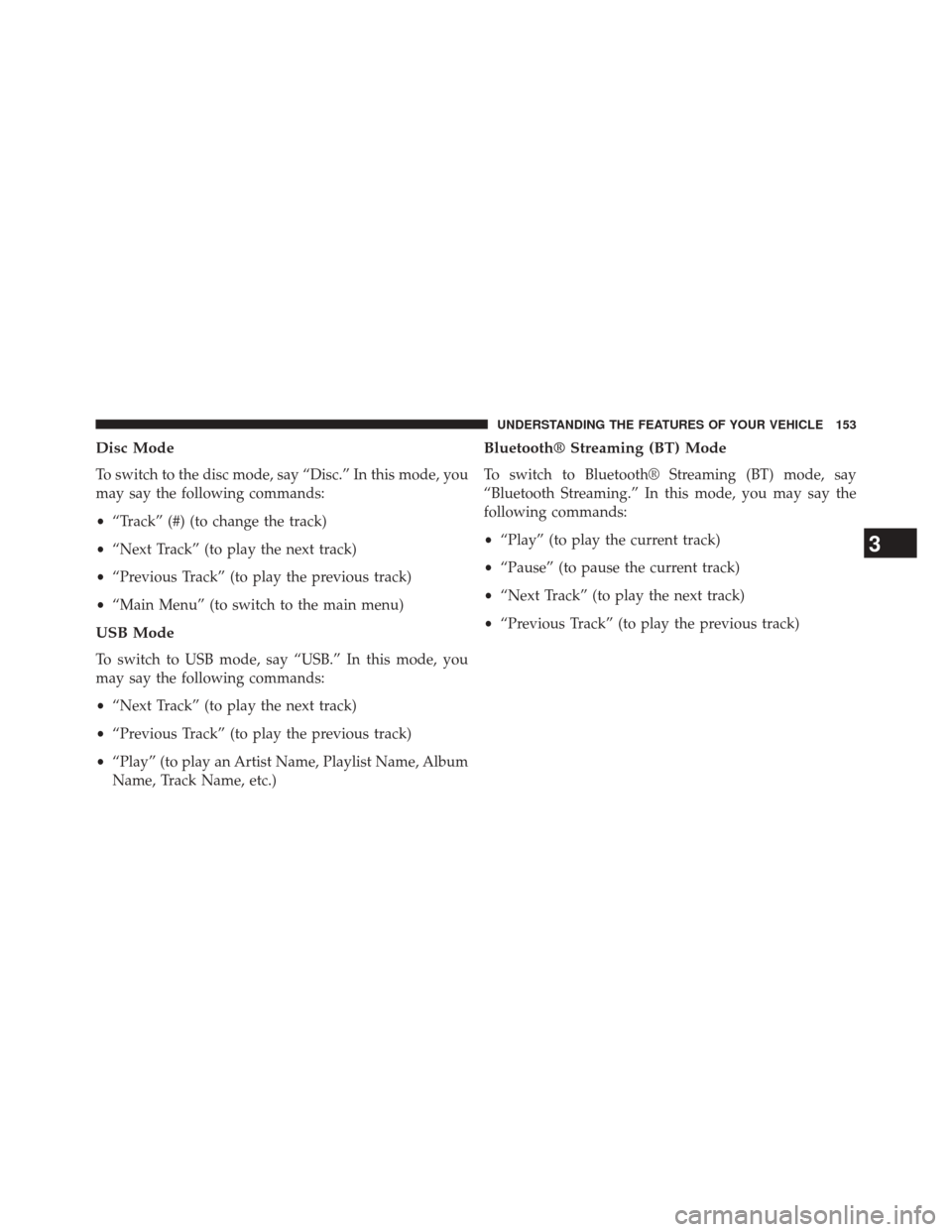 JEEP WRANGLER 2014 JK / 3.G Owners Manual Disc Mode
To switch to the disc mode, say “Disc.” In this mode, you
may say the following commands:
•“Track” (#) (to change the track)
• “Next Track” (to play the next track)
• “Pr JEEP WRANGLER 2014 JK / 3.G Owners Manual Disc Mode
To switch to the disc mode, say “Disc.” In this mode, you
may say the following commands:
•“Track” (#) (to change the track)
• “Next Track” (to play the next track)
• “Pr