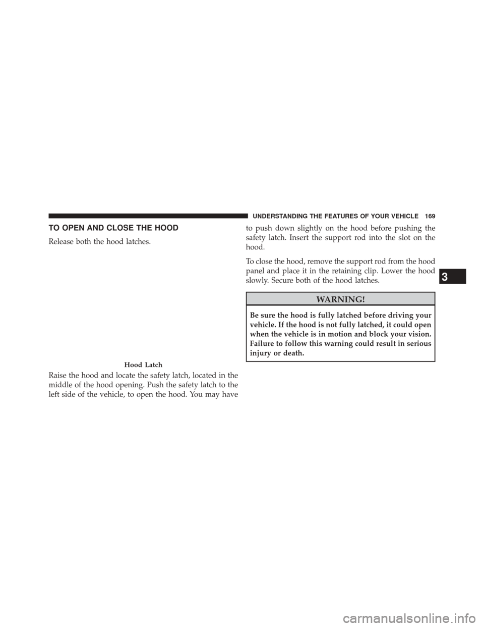 JEEP WRANGLER 2014 JK / 3.G Owners Manual TO OPEN AND CLOSE THE HOOD
Release both the hood latches.
Raise the hood and locate the safety latch, located in the
middle of the hood opening. Push the safety latch to the
left side of the vehicle, 