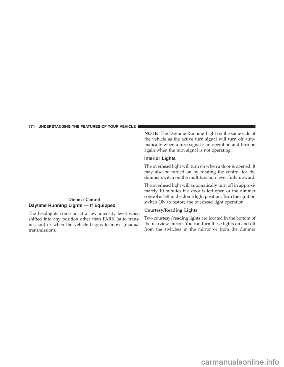 JEEP WRANGLER 2014 JK / 3.G Owners Manual Daytime Running Lights — If Equipped
The headlights come on at a low intensity level when
shifted into any position other than PARK (auto trans-
mission) or when the vehicle begins to move (manual
t