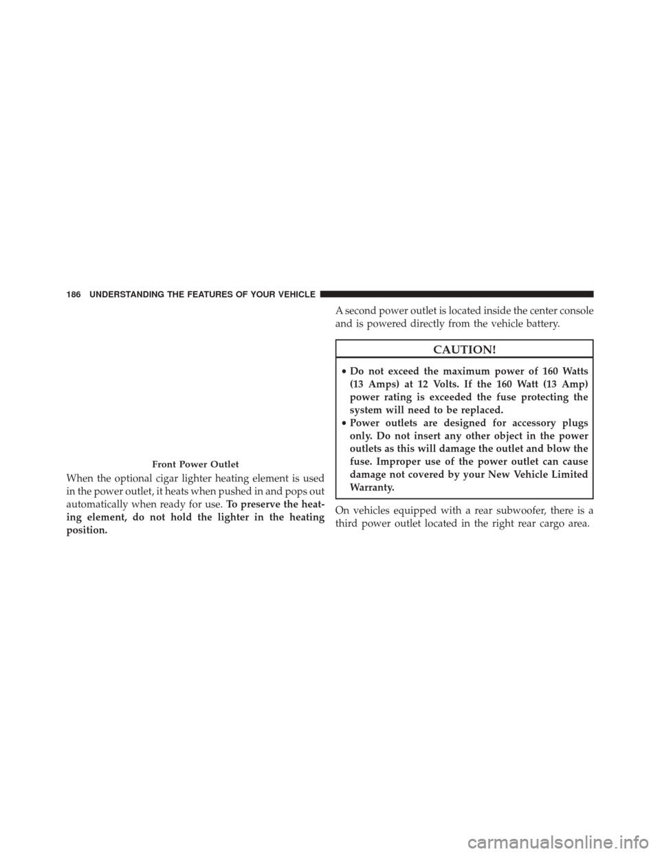 JEEP WRANGLER 2014 JK / 3.G Owners Manual When the optional cigar lighter heating element is used
in the power outlet, it heats when pushed in and pops out
automatically when ready for use.To preserve the heat-
ing element, do not hold the li