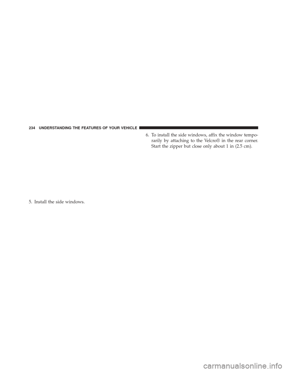 JEEP WRANGLER 2014 JK / 3.G Owners Manual 5. Install the side windows.6. To install the side windows, affix the window tempo-
rarily by attaching to the Velcro® in the rear corner.
Start the zipper but close only about 1 in (2.5 cm).
234 UND