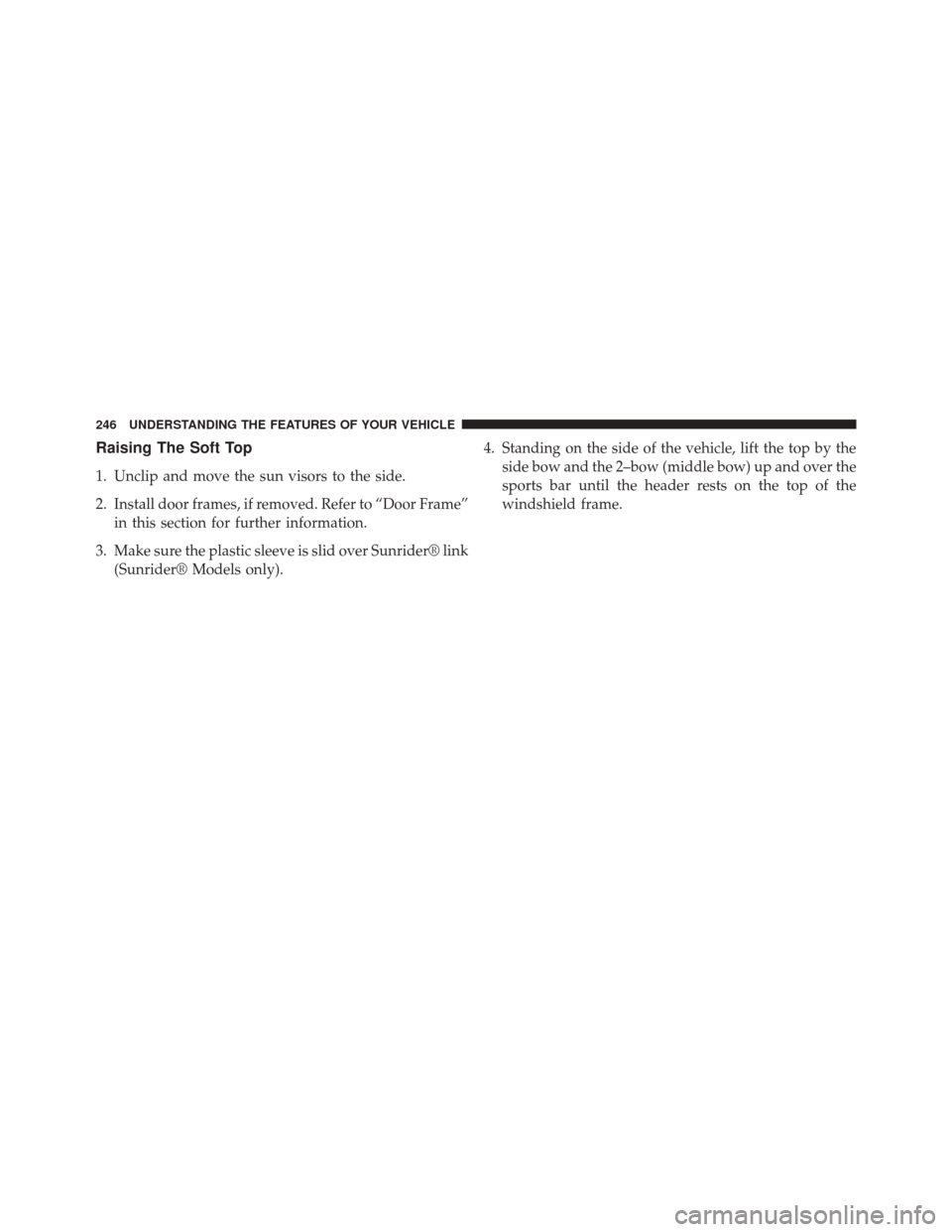 JEEP WRANGLER 2014 JK / 3.G Owners Manual Raising The Soft Top
1. Unclip and move the sun visors to the side.
2. Install door frames, if removed. Refer to “Door Frame”in this section for further information.
3. Make sure the plastic sleev