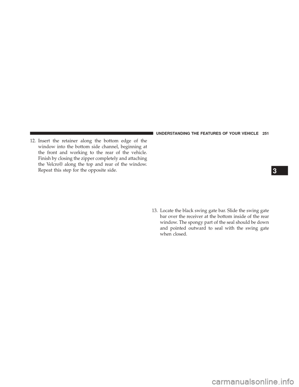 JEEP WRANGLER 2014 JK / 3.G Owners Manual 12. Insert the retainer along the bottom edge of thewindow into the bottom side channel, beginning at
the front and working to the rear of the vehicle.
Finish by closing the zipper completely and atta
