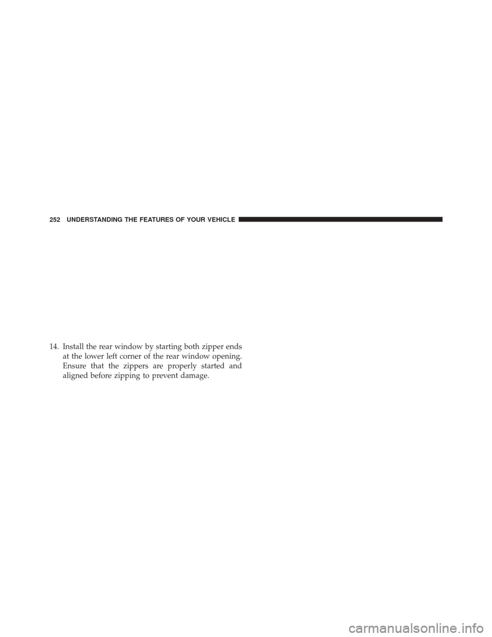 JEEP WRANGLER 2014 JK / 3.G Owners Manual 14. Install the rear window by starting both zipper endsat the lower left corner of the rear window opening.
Ensure that the zippers are properly started and
aligned before zipping to prevent damage.

