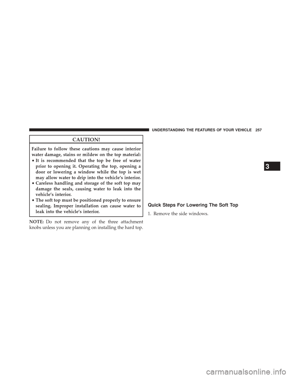 JEEP WRANGLER 2014 JK / 3.G Owners Manual CAUTION!
Failure to follow these cautions may cause interior
water damage, stains or mildew on the top material:
•It is recommended that the top be free of water
prior to opening it. Operating the t