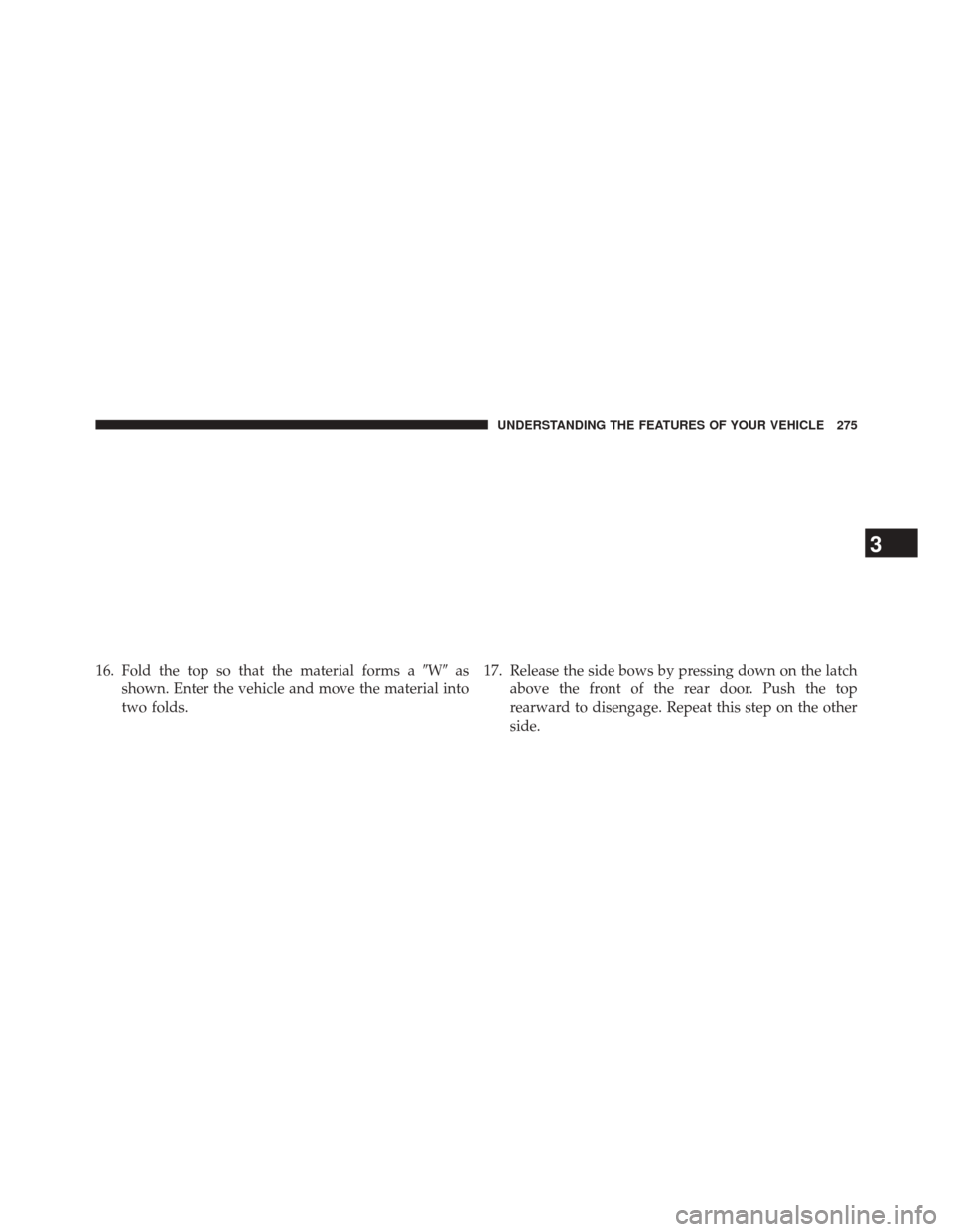 JEEP WRANGLER 2014 JK / 3.G Owners Manual 16. Fold the top so that the material forms aWas
shown. Enter the vehicle and move the material into
two folds. 17. Release the side bows by pressing down on the latch
above the front of the rear do