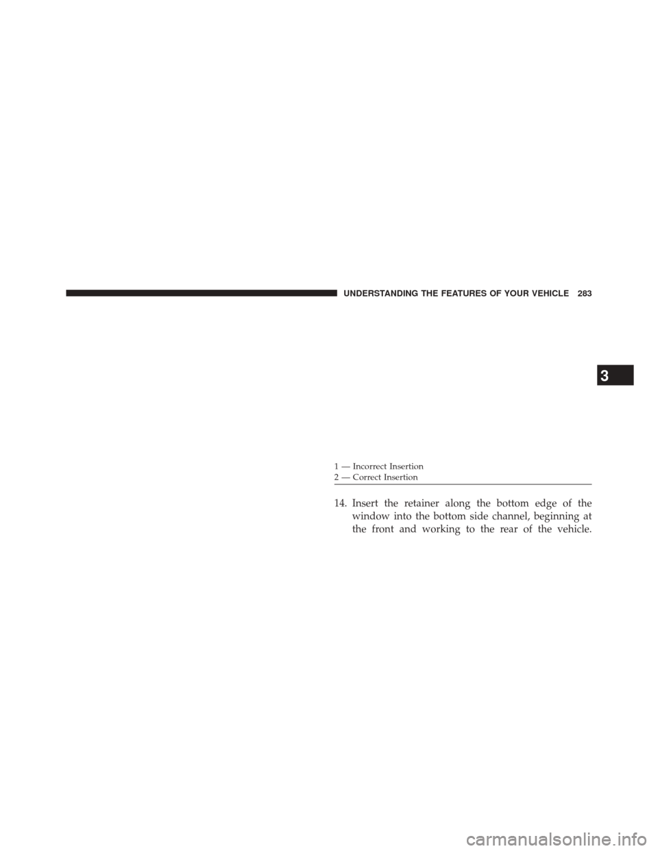 JEEP WRANGLER 2014 JK / 3.G Owners Manual 14. Insert the retainer along the bottom edge of thewindow into the bottom side channel, beginning at
the front and working to the rear of the vehicle.
1 — Incorrect Insertion
2 — Correct Insertio