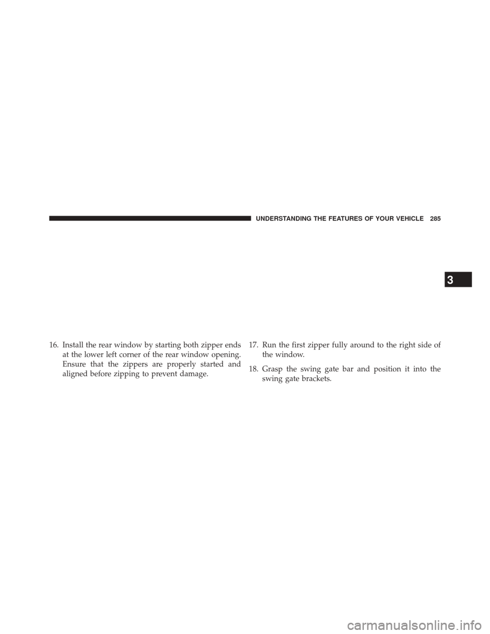 JEEP WRANGLER 2014 JK / 3.G Owners Manual 16. Install the rear window by starting both zipper endsat the lower left corner of the rear window opening.
Ensure that the zippers are properly started and
aligned before zipping to prevent damage. 