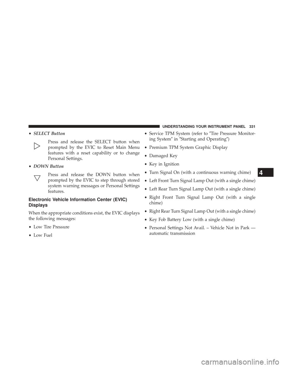 JEEP WRANGLER 2014 JK / 3.G Owners Manual •SELECT Button
Press and release the SELECT button when
prompted by the EVIC to Reset Main Menu
features with a reset capability or to change
Personal Settings.
• DOWN Button
Press and release the