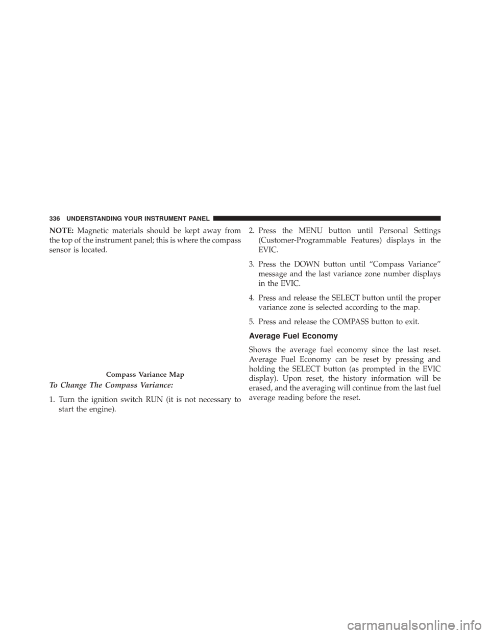 JEEP WRANGLER 2014 JK / 3.G Owners Manual NOTE:Magnetic materials should be kept away from
the top of the instrument panel; this is where the compass
sensor is located.
To Change The Compass Variance:
1. Turn the ignition switch RUN (it is no