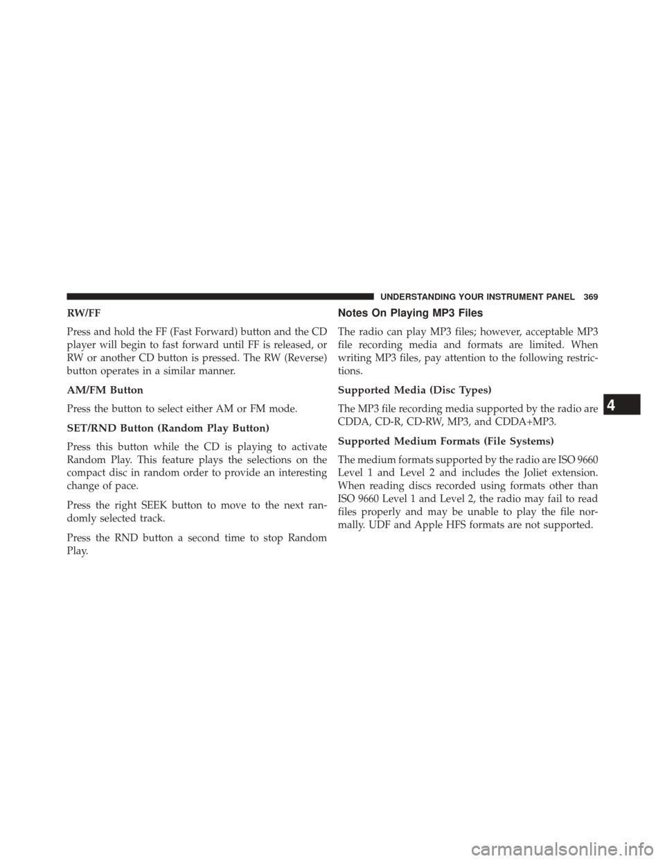 JEEP WRANGLER 2014 JK / 3.G Owners Manual RW/FF
Press and hold the FF (Fast Forward) button and the CD
player will begin to fast forward until FF is released, or
RW or another CD button is pressed. The RW (Reverse)
button operates in a simila