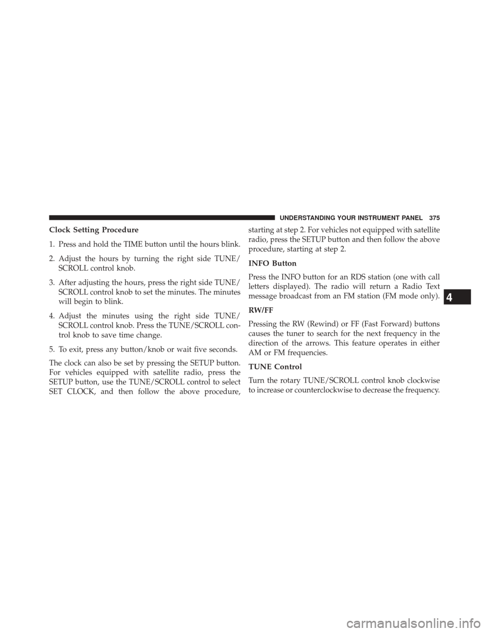 JEEP WRANGLER 2014 JK / 3.G Owners Manual Clock Setting Procedure
1. Press and hold the TIME button until the hours blink.
2. Adjust the hours by turning the right side TUNE/SCROLL control knob.
3. After adjusting the hours, press the right s