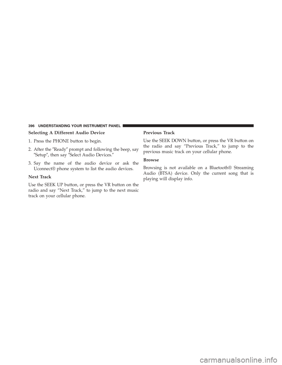 JEEP WRANGLER 2014 JK / 3.G User Guide Selecting A Different Audio Device
1. Press the PHONE button to begin.
2. After theReadyprompt and following the beep, say
Setup, then say Select Audio Devices.
3. Say the name of the audio devi