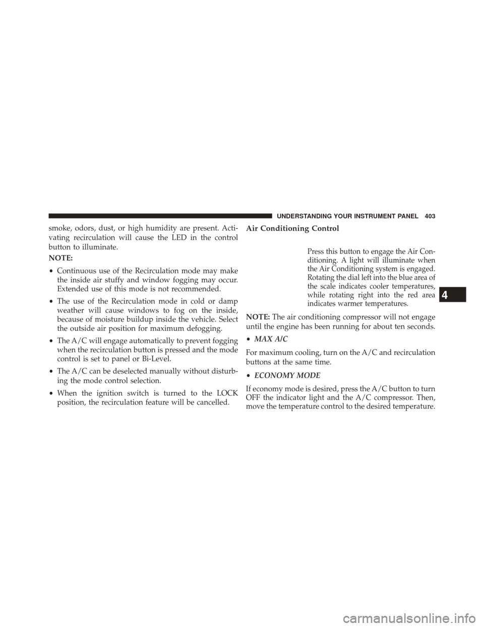 JEEP WRANGLER 2014 JK / 3.G Owners Manual smoke, odors, dust, or high humidity are present. Acti-
vating recirculation will cause the LED in the control
button to illuminate.
NOTE:
•Continuous use of the Recirculation mode may make
the insi JEEP WRANGLER 2014 JK / 3.G Owners Manual smoke, odors, dust, or high humidity are present. Acti-
vating recirculation will cause the LED in the control
button to illuminate.
NOTE:
•Continuous use of the Recirculation mode may make
the insi