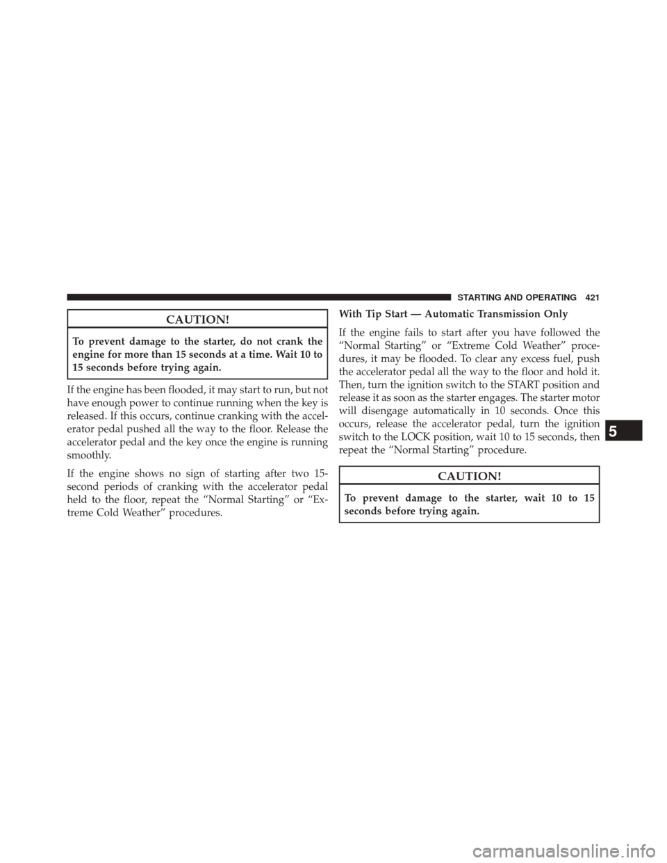 JEEP WRANGLER 2014 JK / 3.G Owners Manual CAUTION!
To prevent damage to the starter, do not crank the
engine for more than 15 seconds at a time. Wait 10 to
15 seconds before trying again.
If the engine has been flooded, it may start to run, b JEEP WRANGLER 2014 JK / 3.G Owners Manual CAUTION!
To prevent damage to the starter, do not crank the
engine for more than 15 seconds at a time. Wait 10 to
15 seconds before trying again.
If the engine has been flooded, it may start to run, b