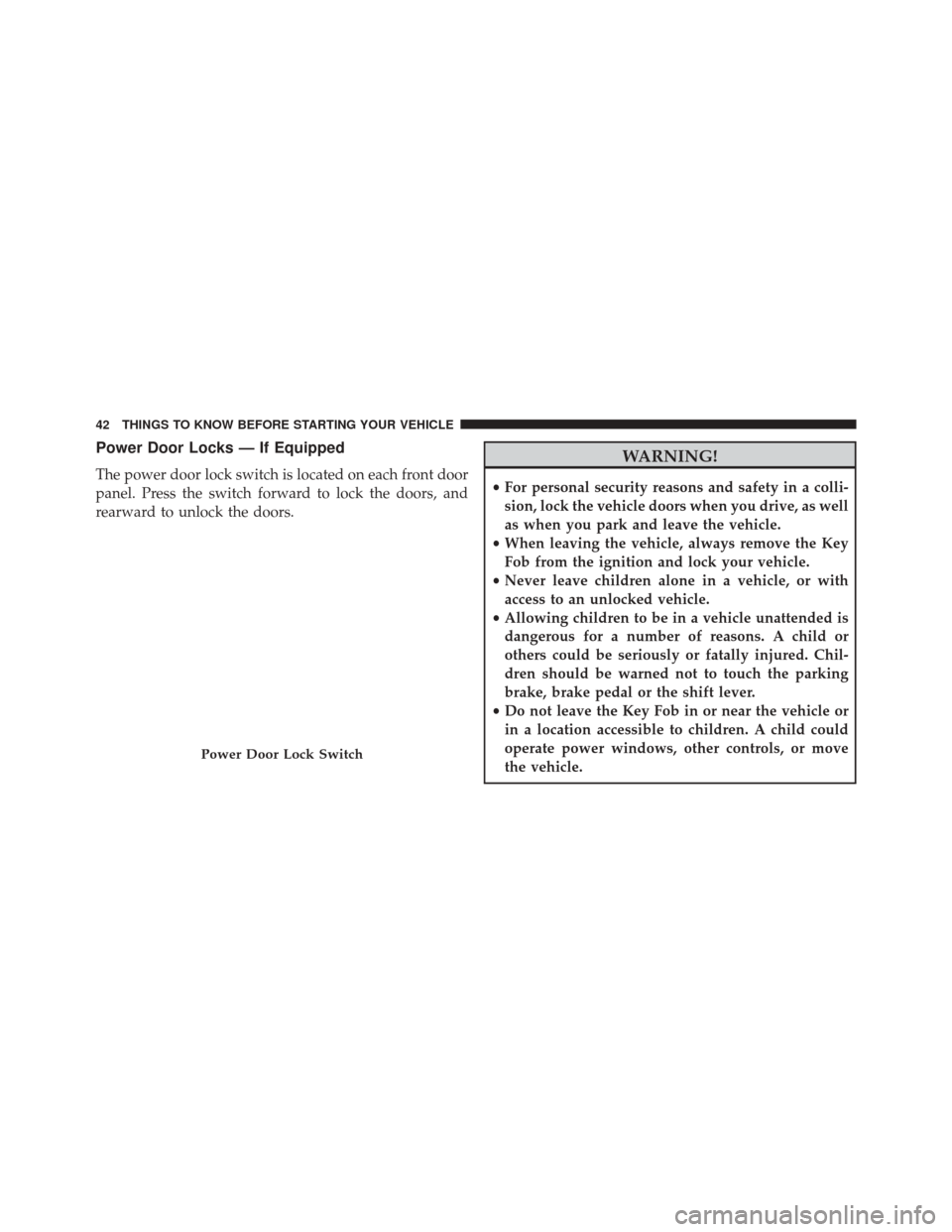 JEEP WRANGLER 2014 JK / 3.G User Guide Power Door Locks — If Equipped
The power door lock switch is located on each front door
panel. Press the switch forward to lock the doors, and
rearward to unlock the doors.
WARNING!
•For personal 