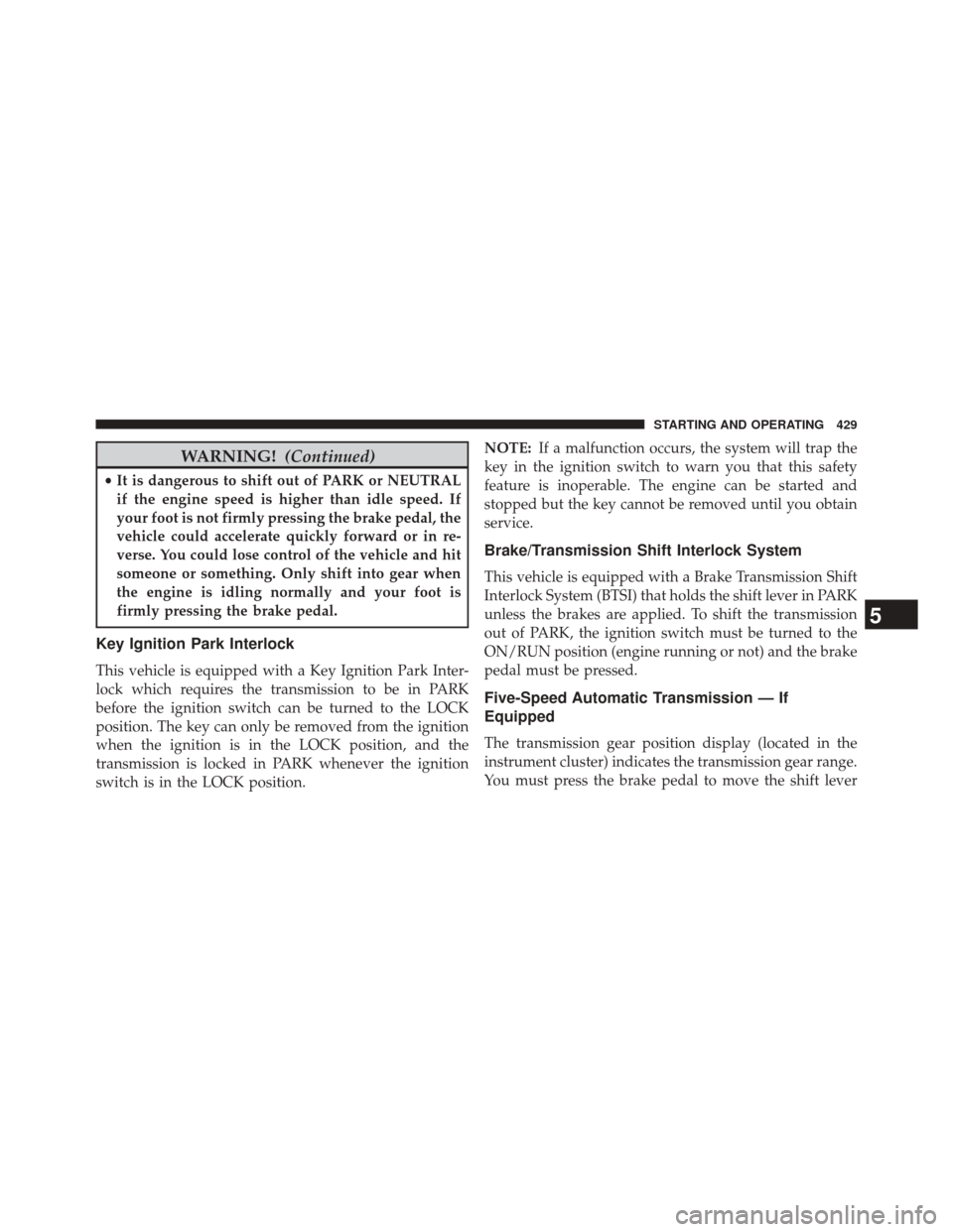 JEEP WRANGLER 2014 JK / 3.G User Guide WARNING!(Continued)
•It is dangerous to shift out of PARK or NEUTRAL
if the engine speed is higher than idle speed. If
your foot is not firmly pressing the brake pedal, the
vehicle could accelerate JEEP WRANGLER 2014 JK / 3.G User Guide WARNING!(Continued)
•It is dangerous to shift out of PARK or NEUTRAL
if the engine speed is higher than idle speed. If
your foot is not firmly pressing the brake pedal, the
vehicle could accelerate