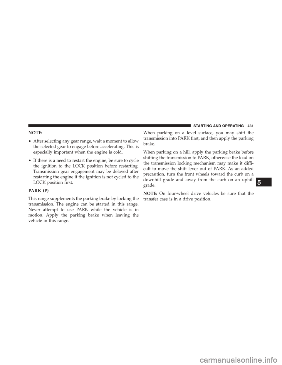 JEEP WRANGLER 2014 JK / 3.G Owners Manual NOTE:
•After selecting any gear range, wait a moment to allow
the selected gear to engage before accelerating. This is
especially important when the engine is cold.
• If there is a need to restart