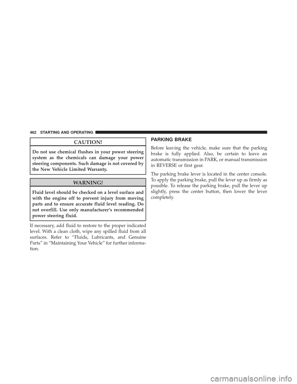 JEEP WRANGLER 2014 JK / 3.G Owners Manual CAUTION!
Do not use chemical flushes in your power steering
system as the chemicals can damage your power
steering components. Such damage is not covered by
the New Vehicle Limited Warranty.
WARNING!
