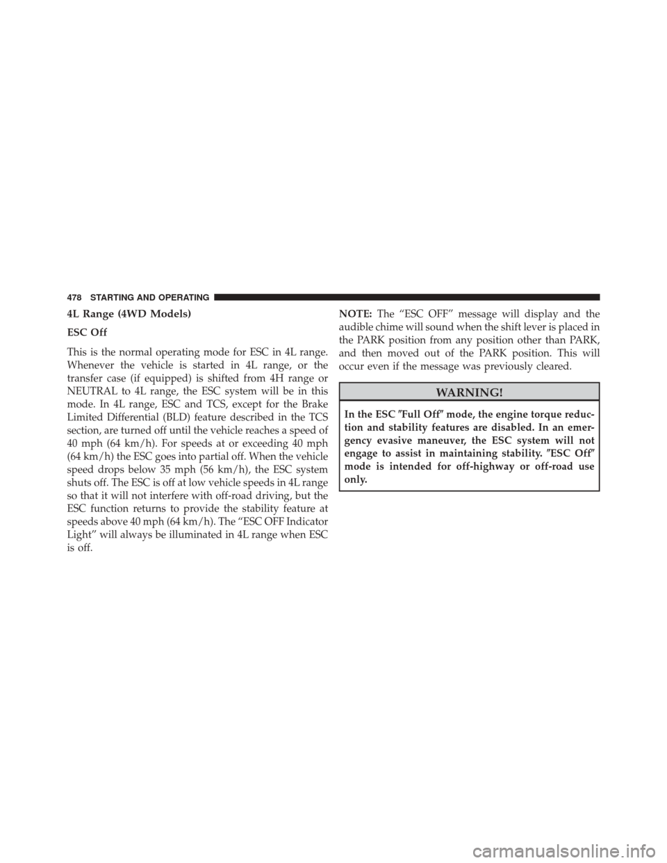 JEEP WRANGLER 2014 JK / 3.G Owners Manual 4L Range (4WD Models)
ESC Off
This is the normal operating mode for ESC in 4L range.
Whenever the vehicle is started in 4L range, or the
transfer case (if equipped) is shifted from 4H range or
NEUTRAL