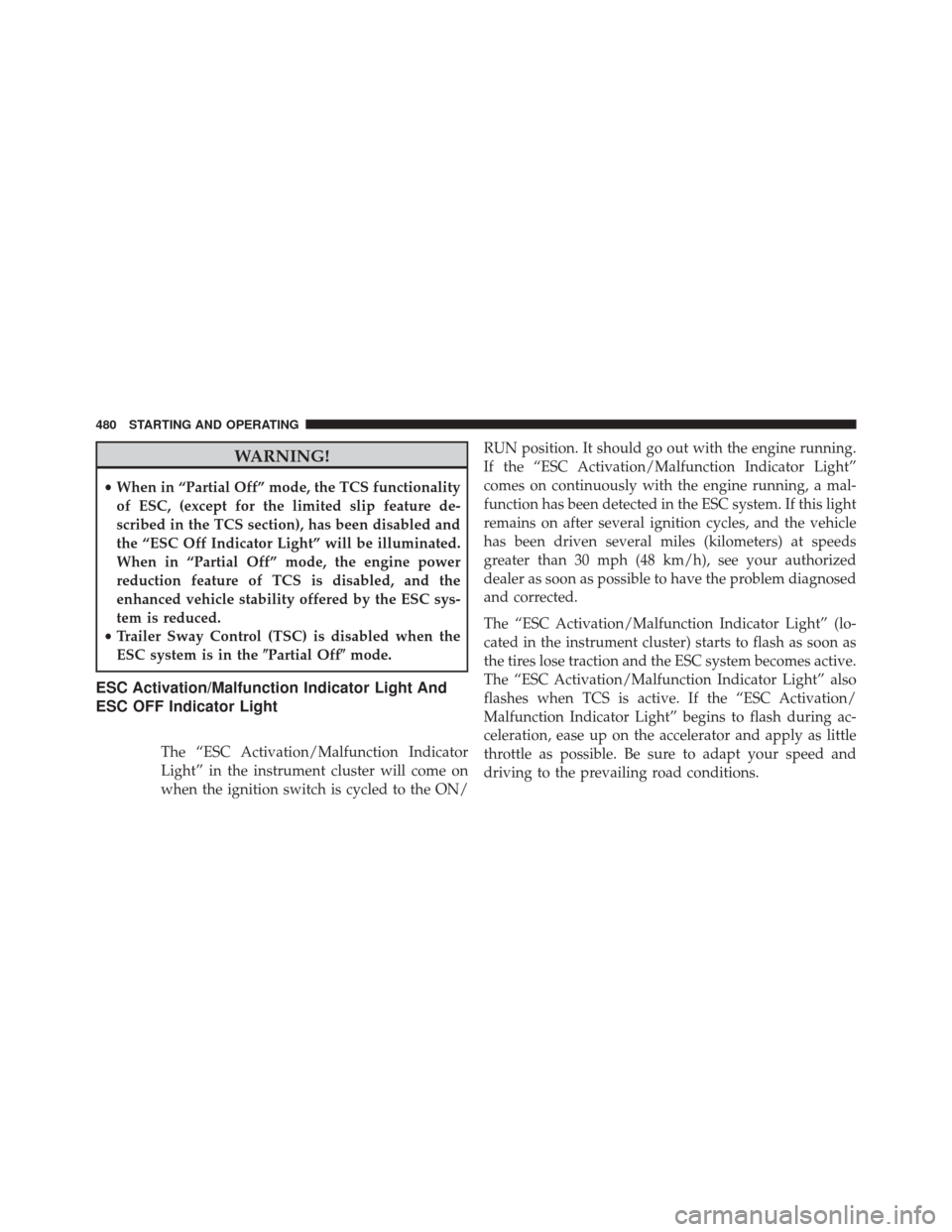 JEEP WRANGLER 2014 JK / 3.G Owners Manual WARNING!
•When in “Partial Off” mode, the TCS functionality
of ESC, (except for the limited slip feature de-
scribed in the TCS section), has been disabled and
the “ESC Off Indicator Light” 