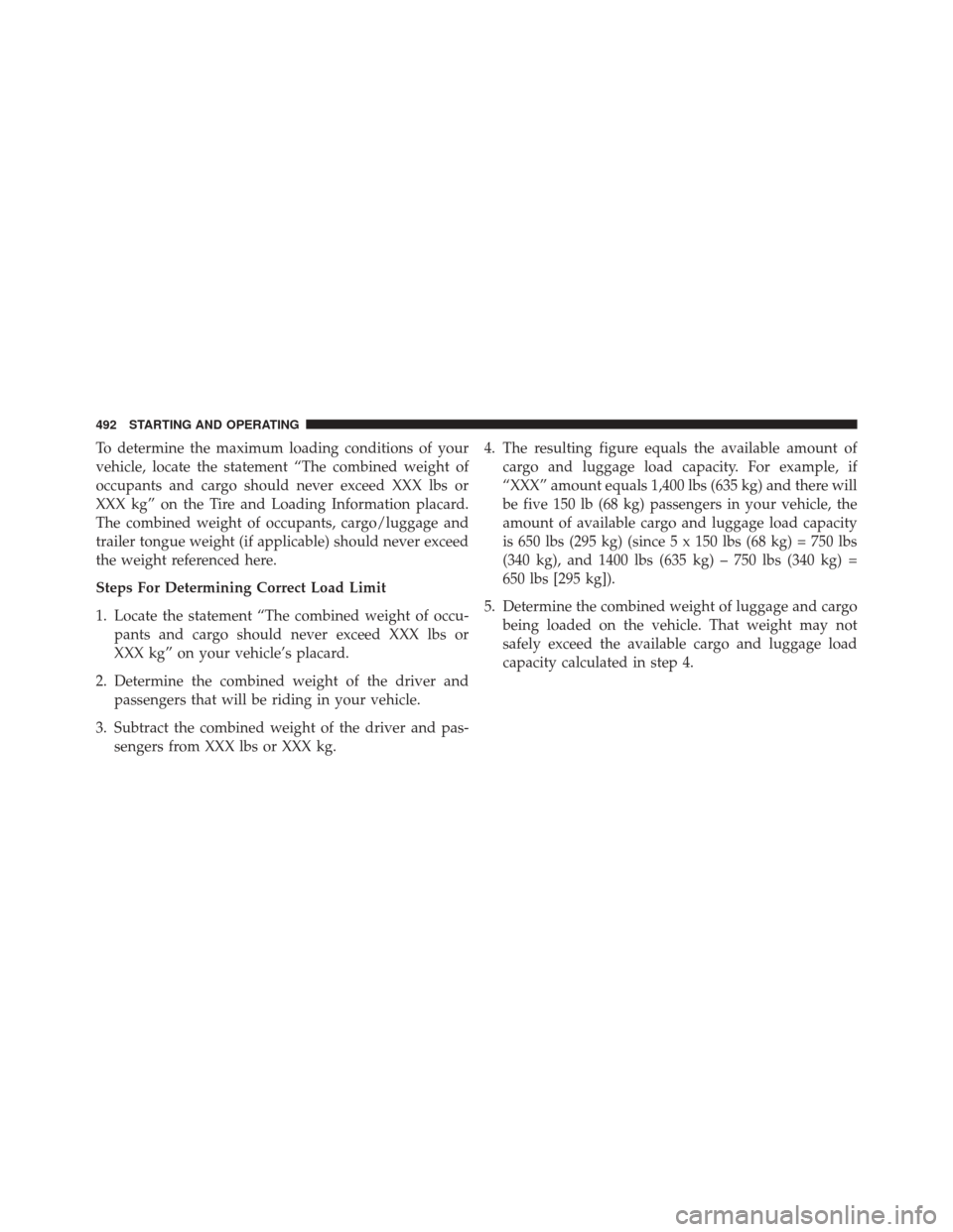JEEP WRANGLER 2014 JK / 3.G Owners Manual To determine the maximum loading conditions of your
vehicle, locate the statement “The combined weight of
occupants and cargo should never exceed XXX lbs or
XXX kg” on the Tire and Loading Informa