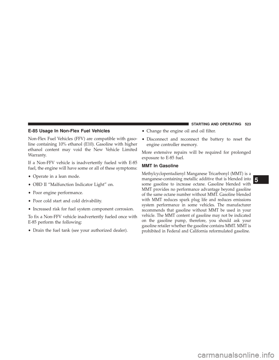 JEEP WRANGLER 2014 JK / 3.G Owners Manual E-85 Usage In Non-Flex Fuel Vehicles
Non-Flex Fuel Vehicles (FFV) are compatible with gaso-
line containing 10% ethanol (E10). Gasoline with higher
ethanol content may void the New Vehicle Limited
War