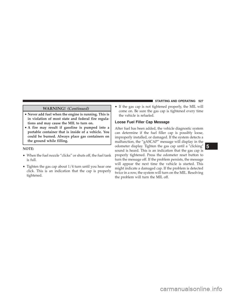 JEEP WRANGLER 2014 JK / 3.G Owners Manual WARNING!(Continued)
•Never add fuel when the engine is running. This is
in violation of most state and federal fire regula-
tions and may cause the MIL to turn on.
• A fire may result if gasoline 