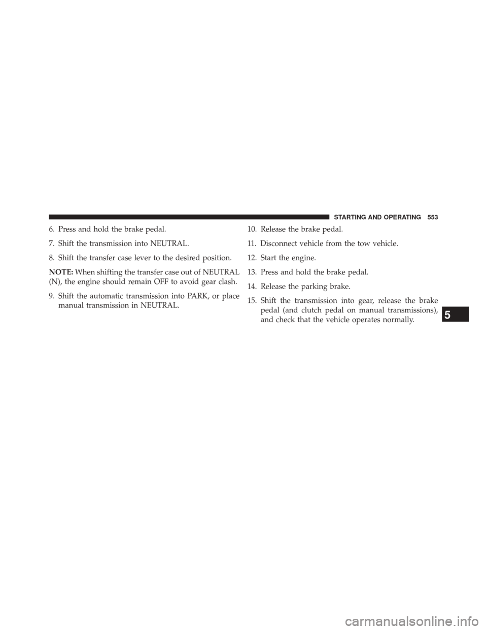 JEEP WRANGLER 2014 JK / 3.G User Guide 6. Press and hold the brake pedal.
7. Shift the transmission into NEUTRAL.
8. Shift the transfer case lever to the desired position.
NOTE:When shifting the transfer case out of NEUTRAL
(N), the engine JEEP WRANGLER 2014 JK / 3.G User Guide 6. Press and hold the brake pedal.
7. Shift the transmission into NEUTRAL.
8. Shift the transfer case lever to the desired position.
NOTE:When shifting the transfer case out of NEUTRAL
(N), the engine