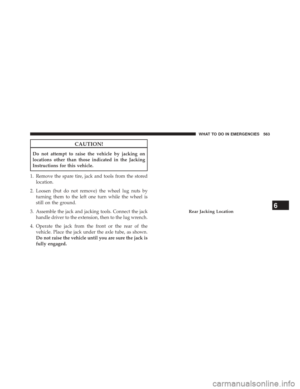 JEEP WRANGLER 2014 JK / 3.G Owners Manual CAUTION!
Do not attempt to raise the vehicle by jacking on
locations other than those indicated in the Jacking
Instructions for this vehicle.
1. Remove the spare tire, jack and tools from the stored l