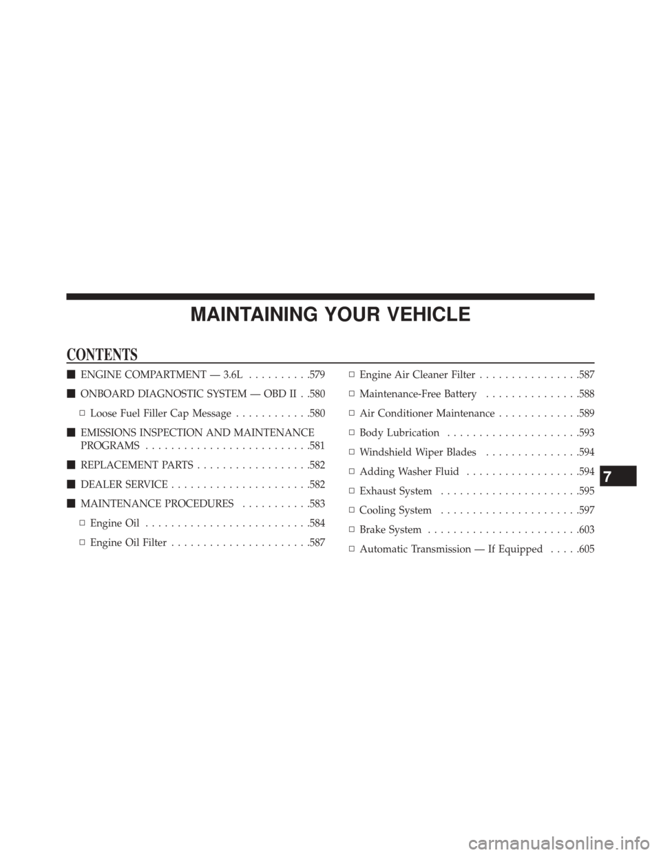 JEEP WRANGLER 2014 JK / 3.G Owners Manual MAINTAINING YOUR VEHICLE
CONTENTS
ENGINE COMPARTMENT — 3.6L ..........579
 ONBOARD DIAGNOSTIC SYSTEM — OBD II . .580
▫ Loose Fuel Filler Cap Message ............580
 EMISSIONS INSPECTION AND 