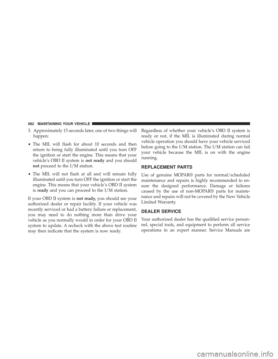 JEEP WRANGLER 2014 JK / 3.G Owners Manual 3. Approximately 15 seconds later, one of two things willhappen:
• The MIL will flash for about 10 seconds and then
return to being fully illuminated until you turn OFF
the ignition or start the eng