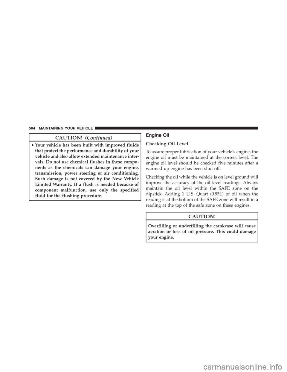 JEEP WRANGLER 2014 JK / 3.G Owners Manual CAUTION!(Continued)
•Your vehicle has been built with improved fluids
that protect the performance and durability of your
vehicle and also allow extended maintenance inter-
vals. Do not use chemical