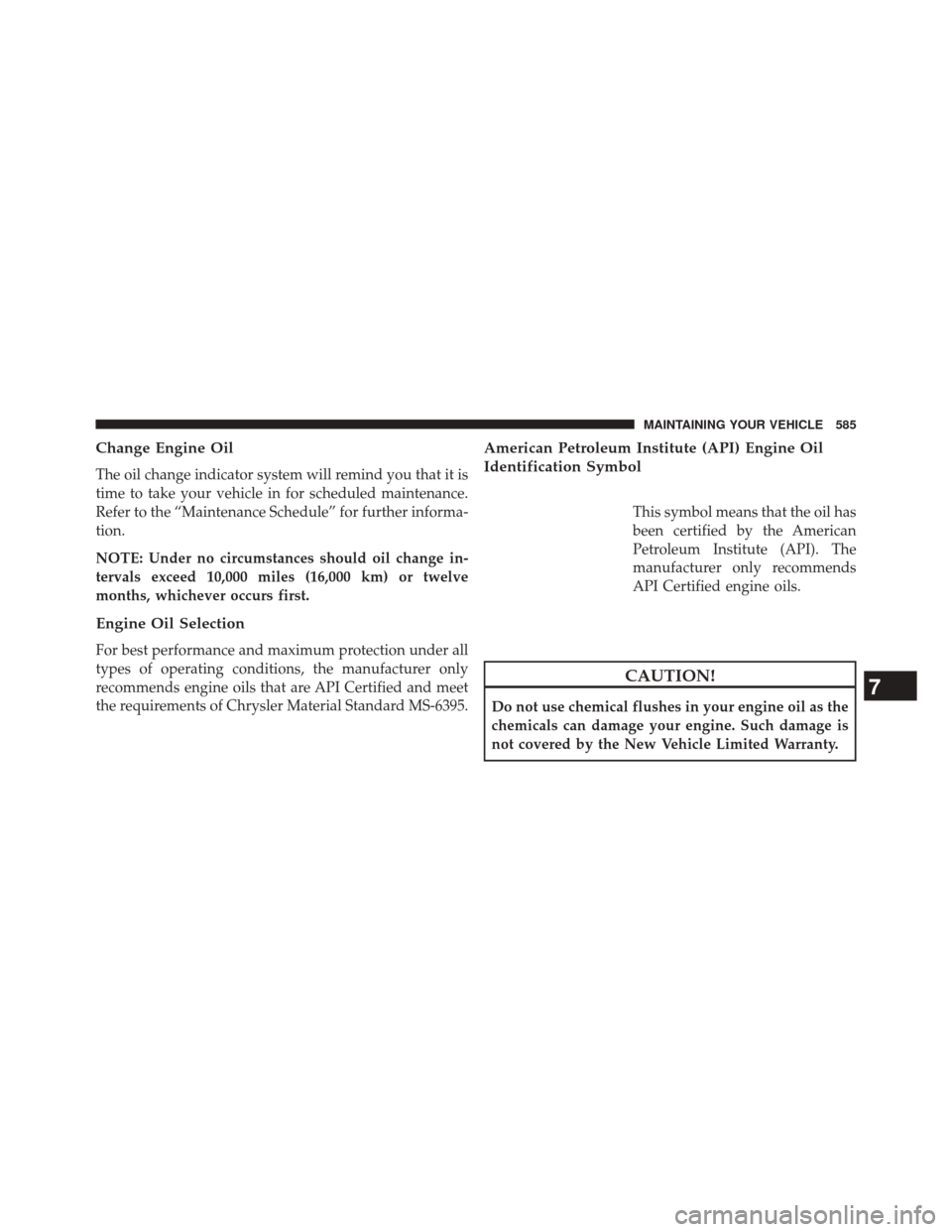 JEEP WRANGLER 2014 JK / 3.G Owners Manual Change Engine Oil
The oil change indicator system will remind you that it is
time to take your vehicle in for scheduled maintenance.
Refer to the “Maintenance Schedule” for further informa-
tion.
