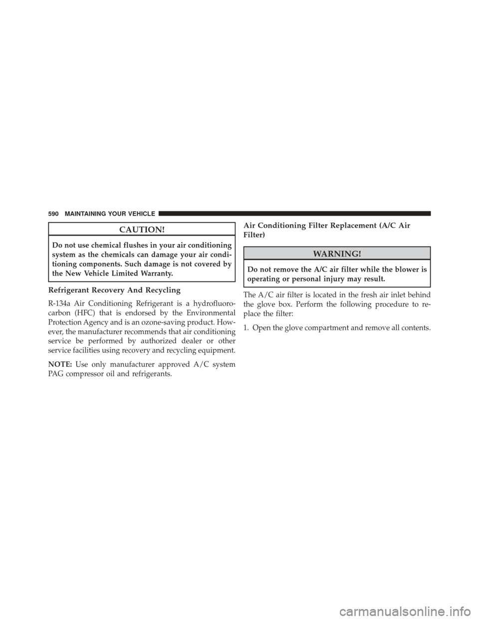 JEEP WRANGLER 2014 JK / 3.G Owners Manual CAUTION!
Do not use chemical flushes in your air conditioning
system as the chemicals can damage your air condi-
tioning components. Such damage is not covered by
the New Vehicle Limited Warranty.
Ref