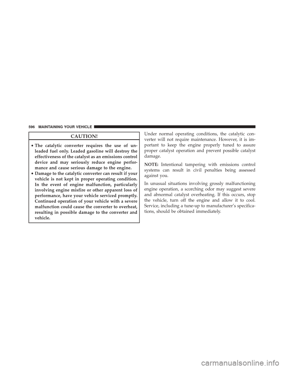 JEEP WRANGLER 2014 JK / 3.G Owners Manual CAUTION!
•The catalytic converter requires the use of un-
leaded fuel only. Leaded gasoline will destroy the
effectiveness of the catalyst as an emissions control
device and may seriously reduce eng