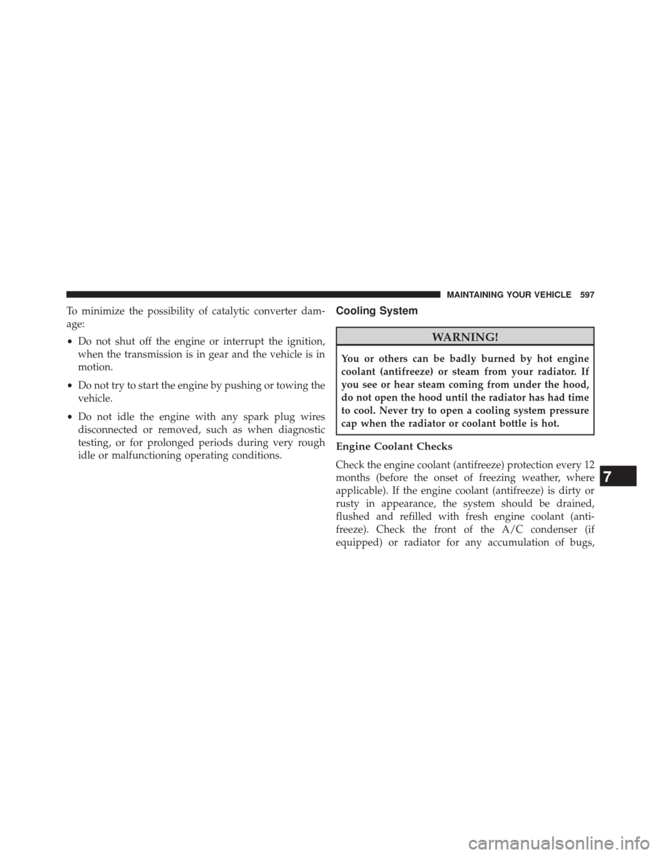 JEEP WRANGLER 2014 JK / 3.G Owners Manual To minimize the possibility of catalytic converter dam-
age:
•Do not shut off the engine or interrupt the ignition,
when the transmission is in gear and the vehicle is in
motion.
• Do not try to s