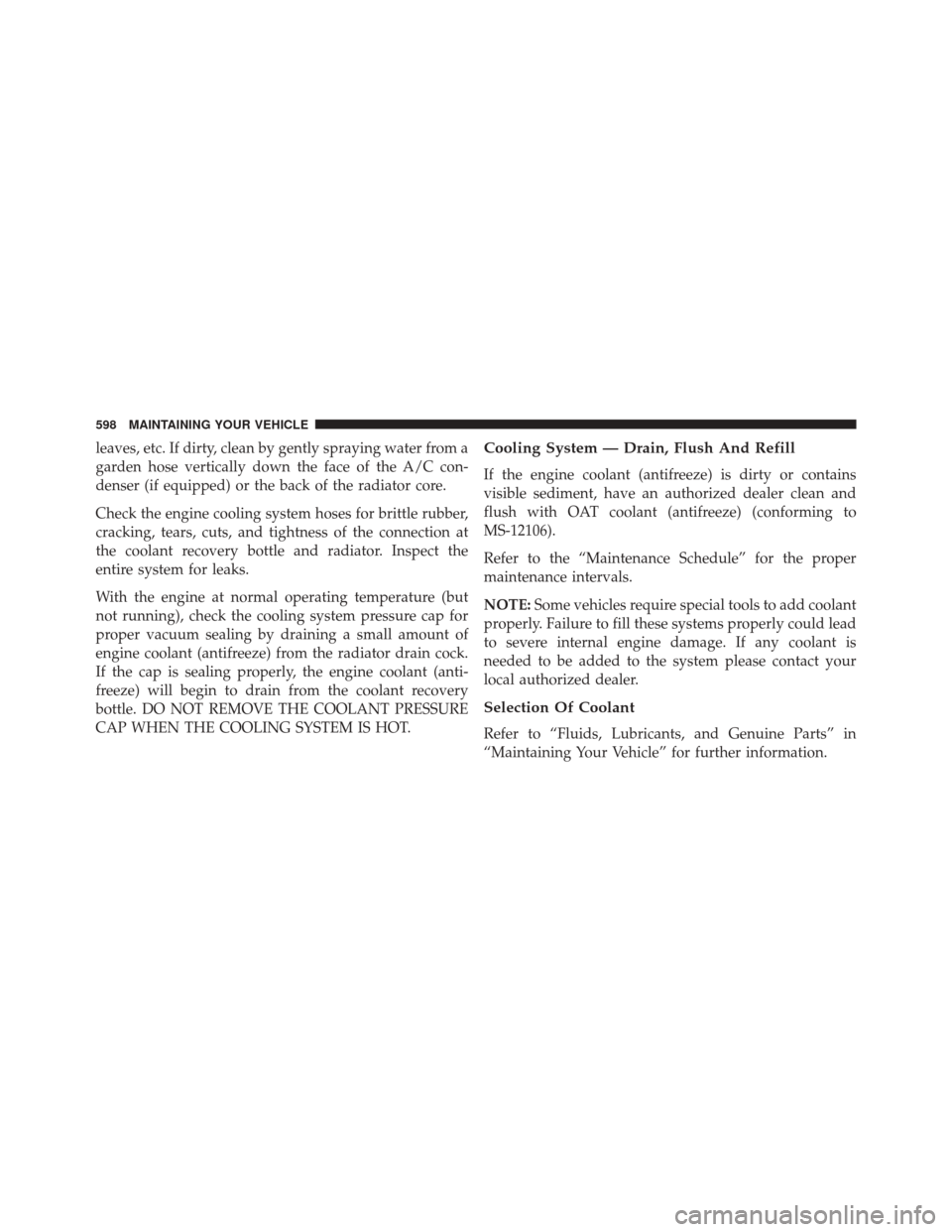 JEEP WRANGLER 2014 JK / 3.G Owners Manual leaves, etc. If dirty, clean by gently spraying water from a
garden hose vertically down the face of the A/C con-
denser (if equipped) or the back of the radiator core.
Check the engine cooling system