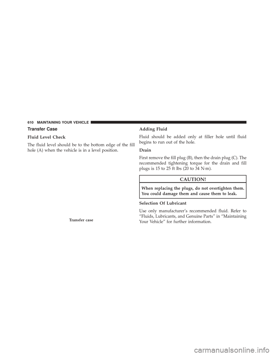 JEEP WRANGLER 2014 JK / 3.G Owners Manual Transfer Case
Fluid Level Check
The fluid level should be to the bottom edge of the fill
hole (A) when the vehicle is in a level position.
Adding Fluid
Fluid should be added only at filler hole until JEEP WRANGLER 2014 JK / 3.G Owners Manual Transfer Case
Fluid Level Check
The fluid level should be to the bottom edge of the fill
hole (A) when the vehicle is in a level position.
Adding Fluid
Fluid should be added only at filler hole until