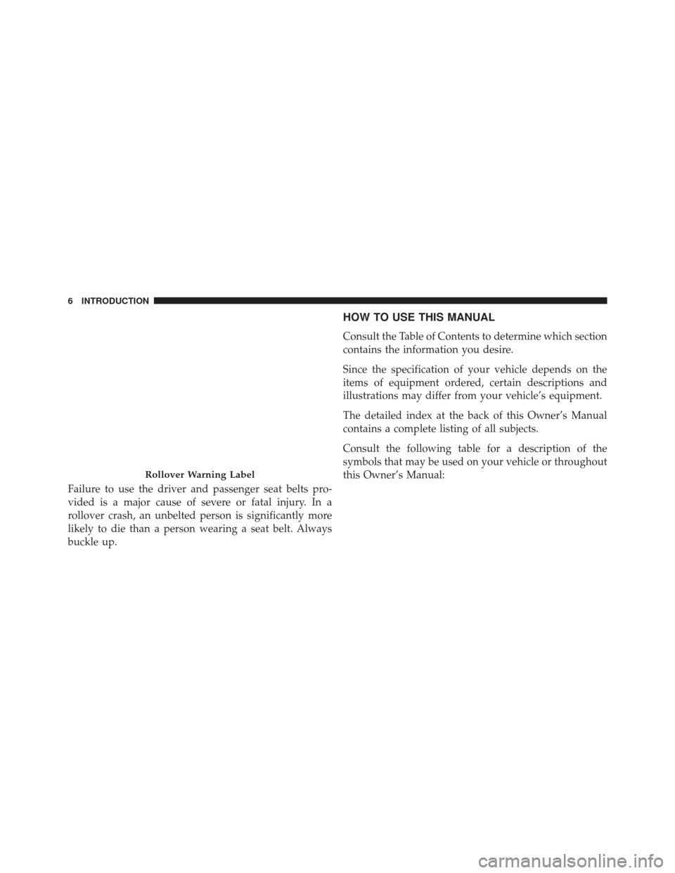 JEEP WRANGLER 2014 JK / 3.G Owners Manual Failure to use the driver and passenger seat belts pro-
vided is a major cause of severe or fatal injury. In a
rollover crash, an unbelted person is significantly more
likely to die than a person wear