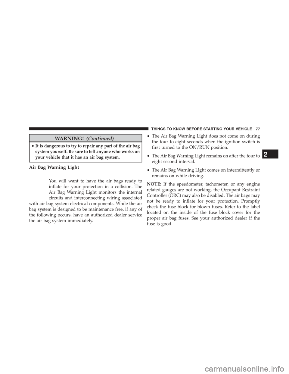 JEEP WRANGLER 2014 JK / 3.G Owners Manual WARNING!(Continued)
•It is dangerous to try to repair any part of the air bag
system yourself. Be sure to tell anyone who works on
your vehicle that it has an air bag system.
Air Bag Warning Light
Y